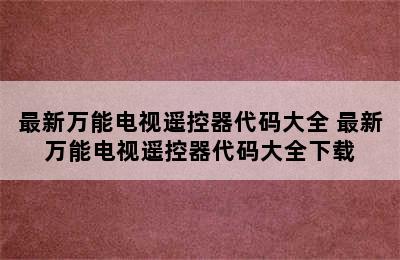 最新万能电视遥控器代码大全 最新万能电视遥控器代码大全下载